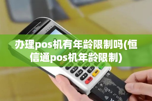 办理pos机有年龄限制吗(恒信通pos机年龄限制)
