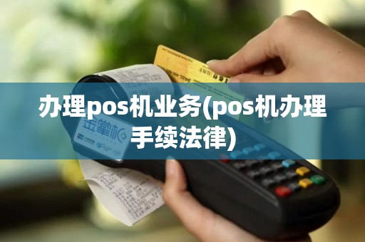 办理pos机业务(pos机办理手续法律)