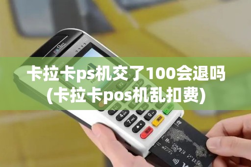 卡拉卡ps机交了100会退吗(卡拉卡pos机乱扣费)