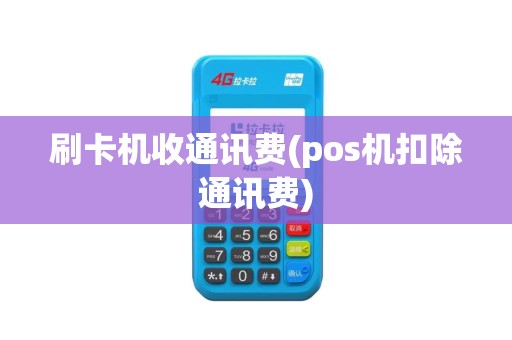 刷卡机收通讯费(pos机扣除通讯费)
