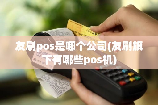友刷pos是哪个公司(友刷旗下有哪些pos机)