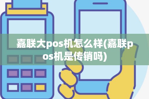 嘉联大pos机怎么样(嘉联pos机是传销吗)