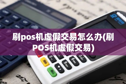 刷pos机虚假交易怎么办(刷POS机虚假交易)