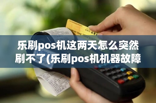 乐刷pos机这两天怎么突然刷不了(乐刷pos机机器故障)
