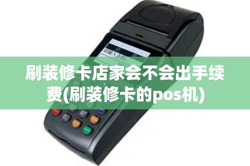 刷装修卡店家会不会出手续费(刷装修卡的pos机)