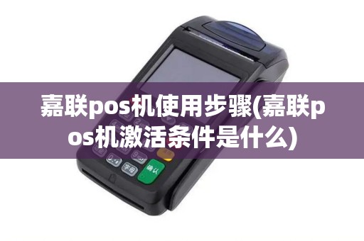 嘉联pos机使用步骤(嘉联pos机激活条件是什么)