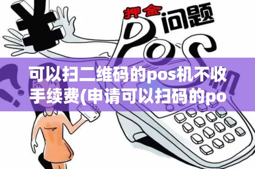 可以扫二维码的pos机不收手续费(申请可以扫码的pos机)