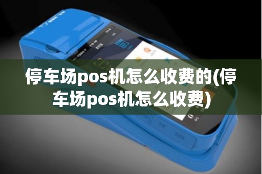 停车场pos机怎么收费的(停车场pos机怎么收费)