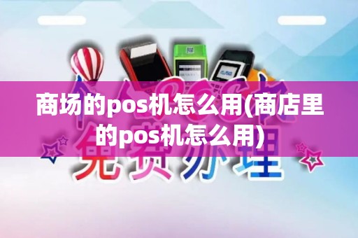 商场的pos机怎么用(商店里的pos机怎么用)