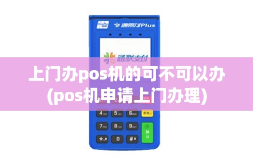 上门办pos机的可不可以办(pos机申请上门办理)