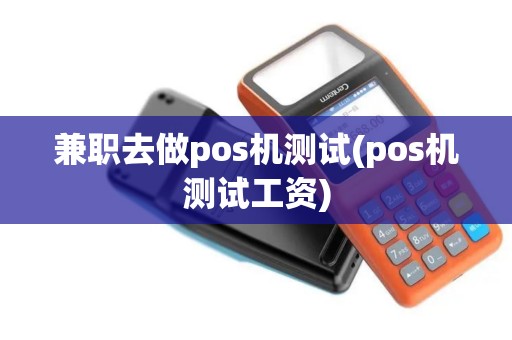 兼职去做pos机测试(pos机测试工资)