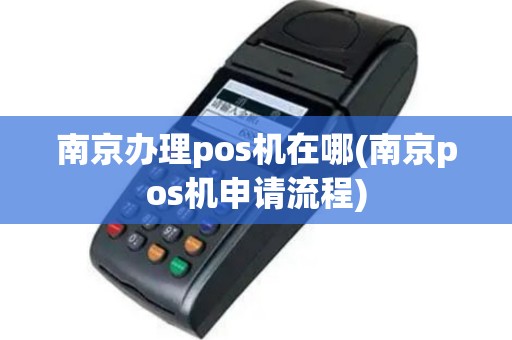 南京办理pos机在哪(南京pos机申请流程)