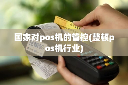 国家对pos机的管控(整顿pos机行业)