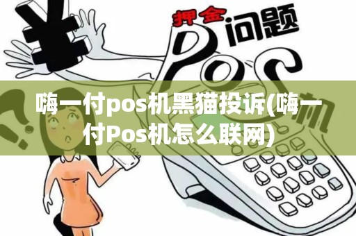 嗨一付pos机黑猫投诉(嗨一付Pos机怎么联网)
