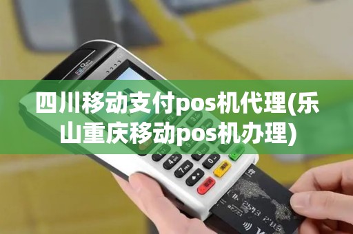 四川移动支付pos机代理(乐山重庆移动pos机办理)