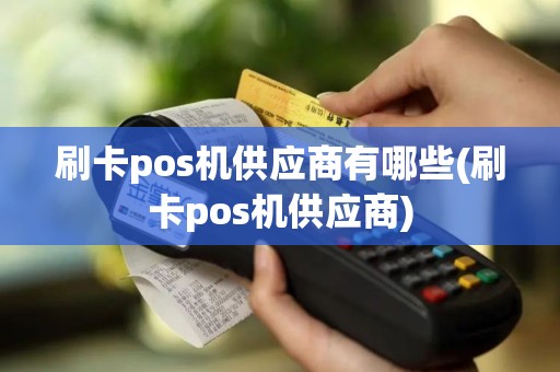 刷卡pos机供应商有哪些(刷卡pos机供应商)