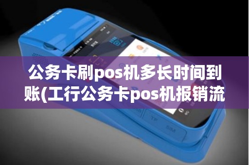 公务卡刷pos机多长时间到账(工行公务卡pos机报销流程)