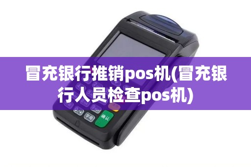 冒充银行推销pos机(冒充银行人员检查pos机)