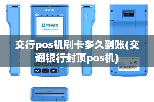 交行pos机刷卡多久到账(交通银行封顶pos机)