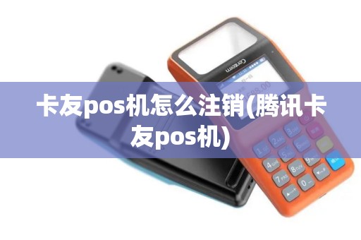 卡友pos机怎么注销(腾讯卡友pos机)