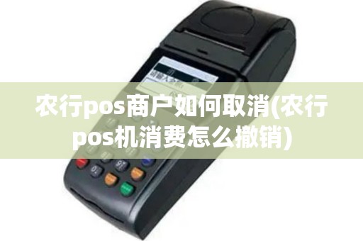 农行pos商户如何取消(农行pos机消费怎么撤销)