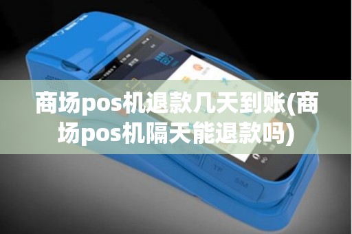 商场pos机退款几天到账(商场pos机隔天能退款吗)