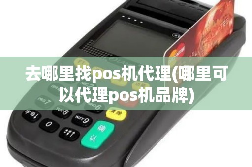 去哪里找pos机代理(哪里可以代理pos机品牌)