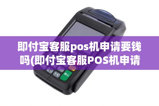 即付宝客服pos机申请要钱吗(即付宝客服POS机申请)