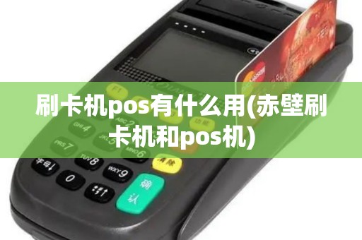 刷卡机pos有什么用(赤壁刷卡机和pos机)