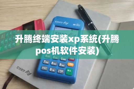 升腾终端安装xp系统(升腾pos机软件安装)
