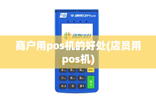 商户用pos机的好处(店员用pos机)