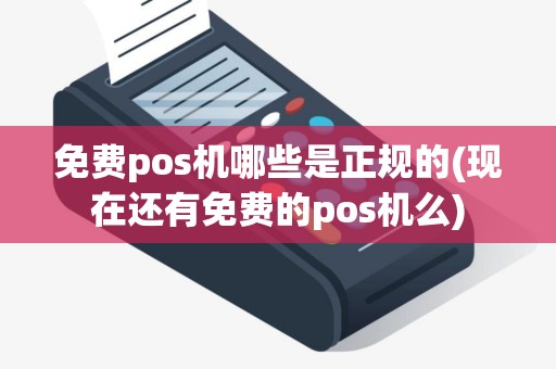 免费pos机哪些是正规的(现在还有免费的pos机么)