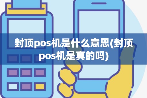 封顶pos机是什么意思(封顶pos机是真的吗)