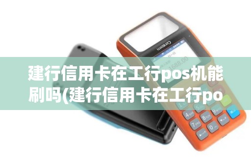 建行信用卡在工行pos机能刷吗(建行信用卡在工行pos机)