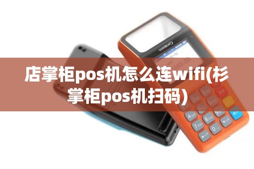 店掌柜pos机怎么连wifi(杉掌柜pos机扫码)
