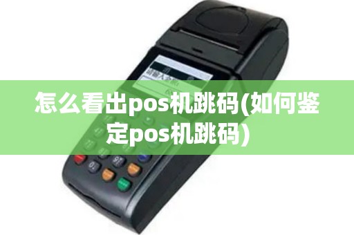 怎么看出pos机跳码(如何鉴定pos机跳码)
