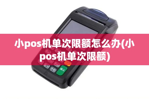 小pos机单次限额怎么办(小pos机单次限额)