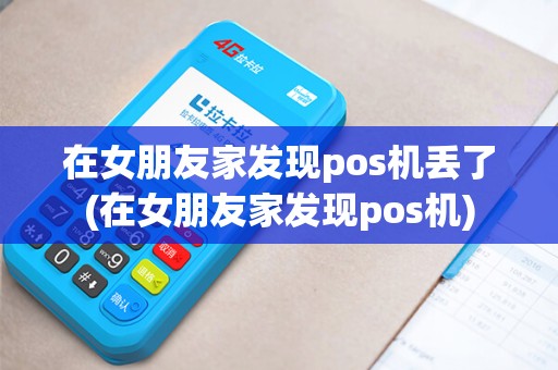 在女朋友家发现pos机丢了(在女朋友家发现pos机)