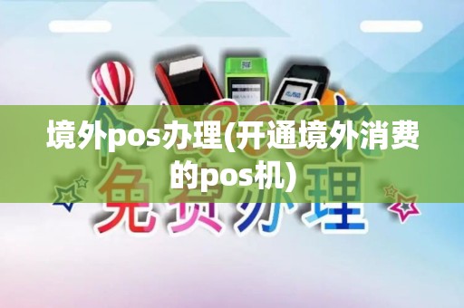境外pos办理(开通境外消费的pos机)