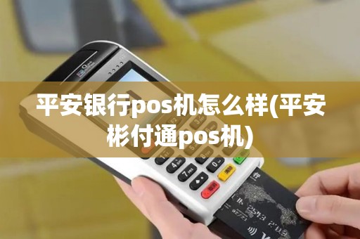 平安银行pos机怎么样(平安彬付通pos机)