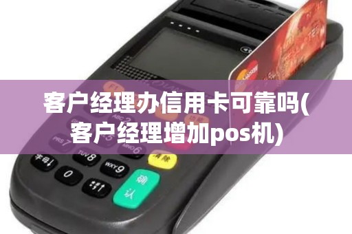 客户经理办信用卡可靠吗(客户经理增加pos机)