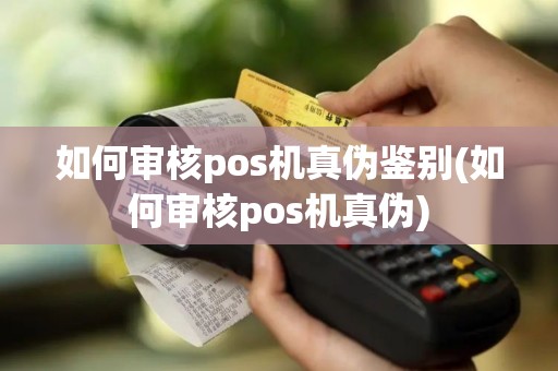 如何审核pos机真伪鉴别(如何审核pos机真伪)