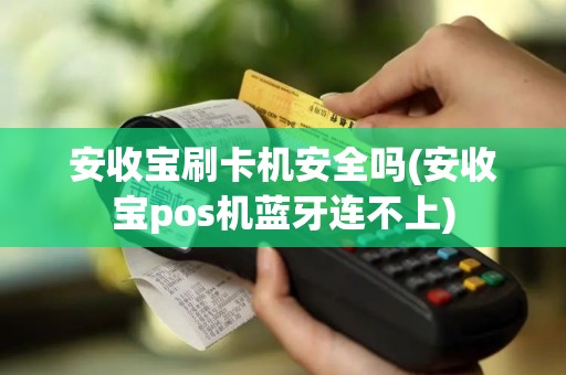 安收宝刷卡机安全吗(安收宝pos机蓝牙连不上)