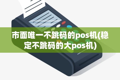 市面唯一不跳码的pos机(稳定不跳码的大pos机)