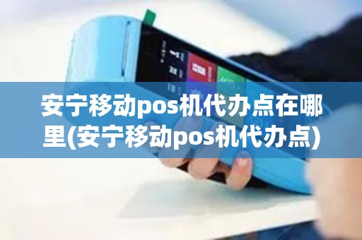 安宁移动pos机代办点在哪里(安宁移动pos机代办点)