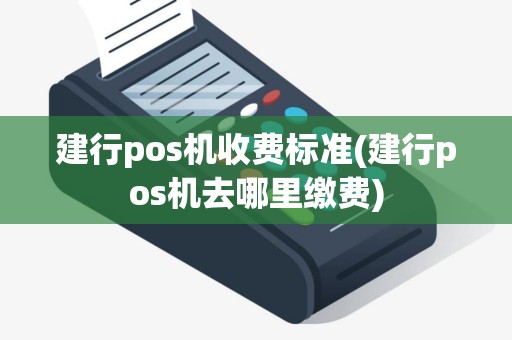 建行pos机收费标准(建行pos机去哪里缴费)