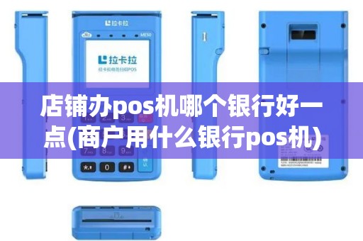 店铺办pos机哪个银行好一点(商户用什么银行pos机)