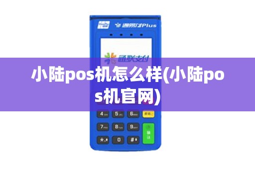小陆pos机怎么样(小陆pos机官网)