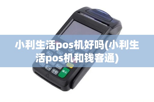 小利生活pos机好吗(小利生活pos机和钱客通)