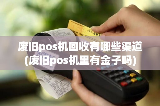 废旧pos机回收有哪些渠道(废旧pos机里有金子吗)